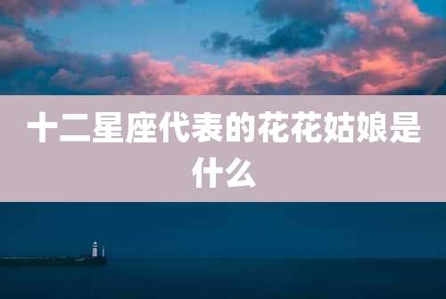 十二星座代表的花花姑娘是什么