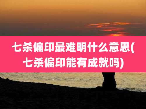 七杀偏印最难明什么意思(七杀偏印能有成就吗)