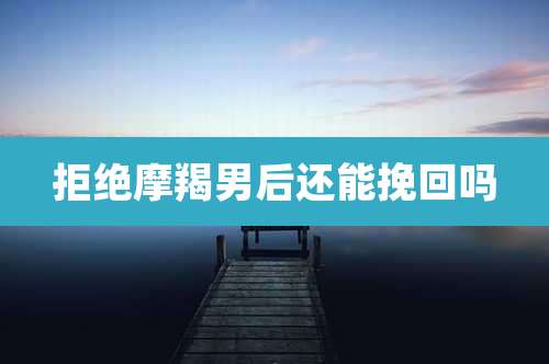 拒绝摩羯男后还能挽回吗
