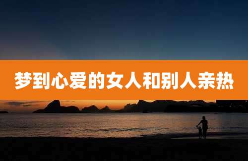 梦到心爱的女人和别人亲热