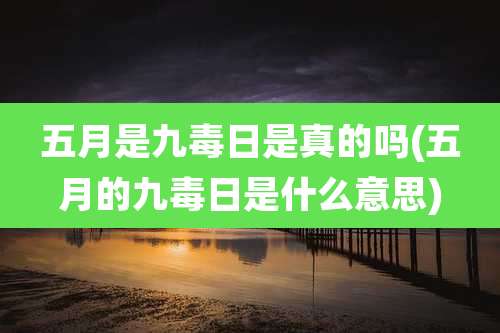 五月是九毒日是真的吗(五月的九毒日是什么意思)