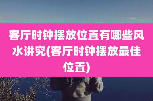 客厅时钟摆放位置有哪些风水讲究(客厅时钟摆放最佳位置)