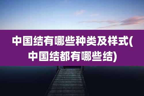 中国结有哪些种类及样式(中国结都有哪些结)