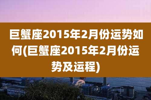 巨蟹座2015年2月份运势如何(巨蟹座2015年2月份运势及运程)