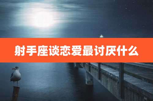 射手座谈恋爱最讨厌什么