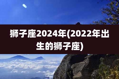狮子座2024年(2022年出生的狮子座)