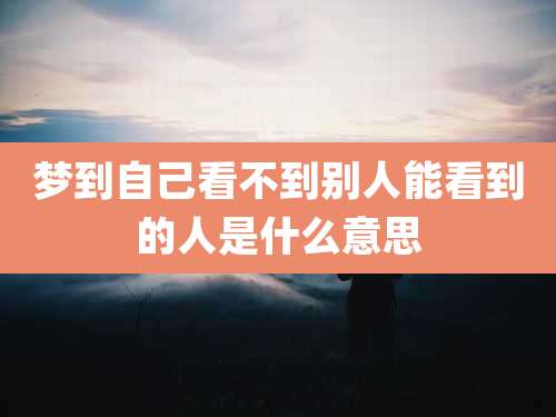 梦到自己看不到别人能看到的人是什么意思