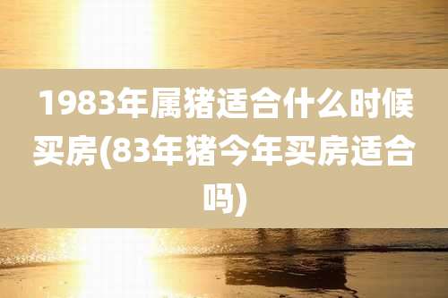 1983年属猪适合什么时候买房(83年猪今年买房适合吗)