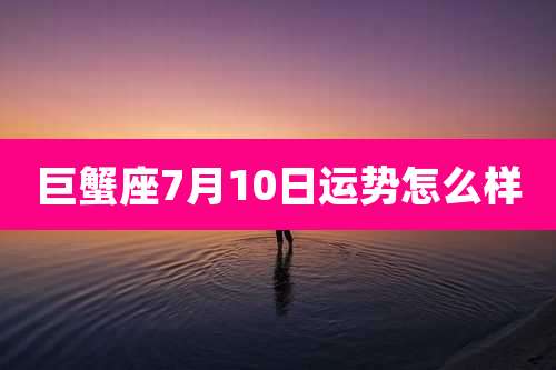 巨蟹座7月10日运势怎么样