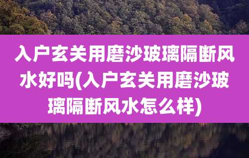 入户玄关用磨沙玻璃隔断风水好吗(入户玄关用磨沙玻璃隔断风水怎么样)