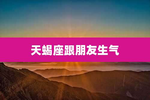 天蝎座跟朋友生气