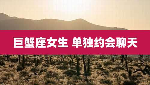 巨蟹座女生 单独约会聊天