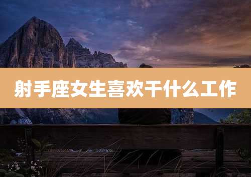 射手座女生喜欢干什么工作