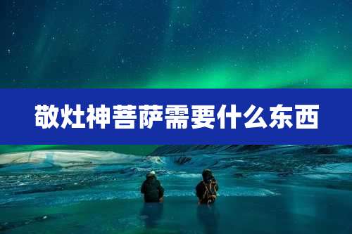 敬灶神菩萨需要什么东西