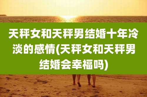 天秤女和天秤男结婚十年冷淡的感情(天秤女和天秤男结婚会幸福吗)