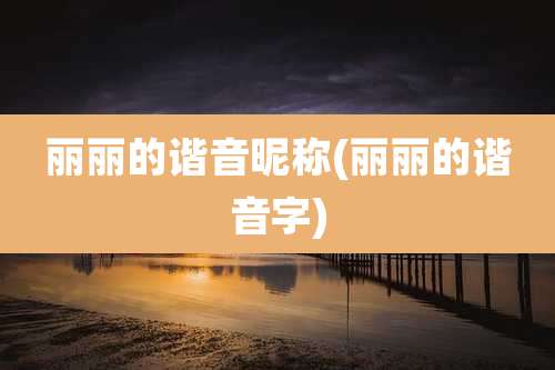 丽丽的谐音昵称(丽丽的谐音字)