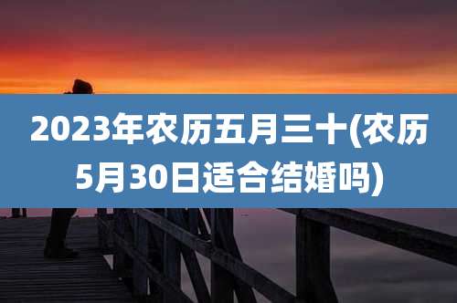 2023年农历五月三十(农历5月30日适合结婚吗)
