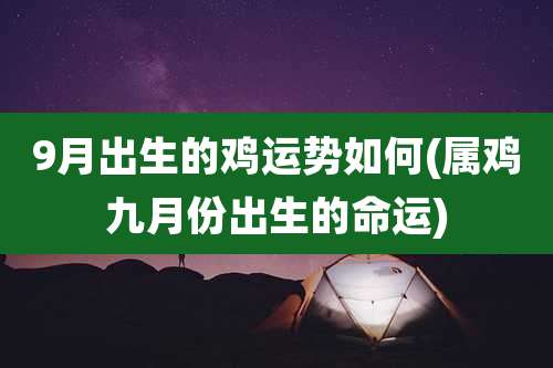 9月出生的鸡运势如何(属鸡九月份出生的命运)