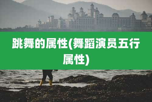 跳舞的属性(舞蹈演员五行属性)