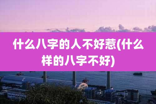 什么八字的人不好惹(什么样的八字不好)