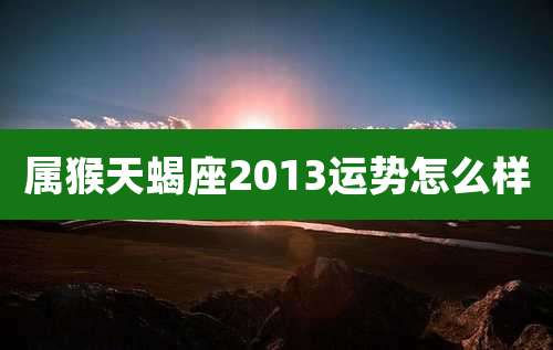 属猴天蝎座2013运势怎么样