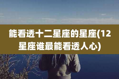 能看透十二星座的星座(12星座谁最能看透人心)