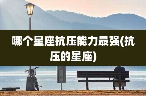 哪个星座抗压能力最强(抗压的星座)