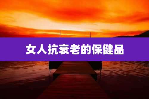 女人抗衰老的保健品