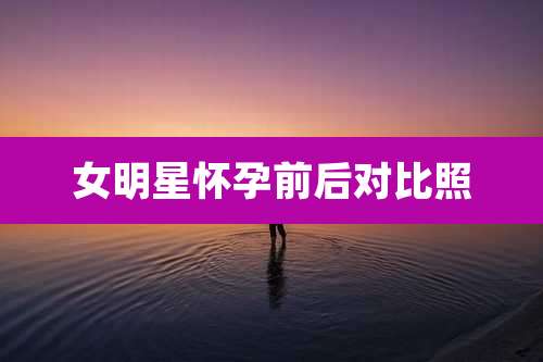 女明星怀孕前后对比照