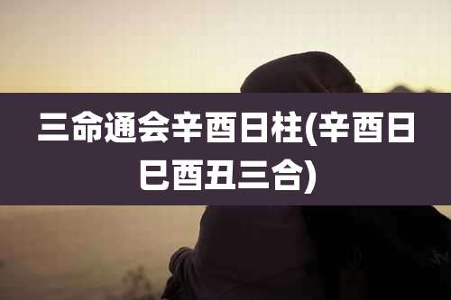 三命通会辛酉日柱(辛酉日巳酉丑三合)