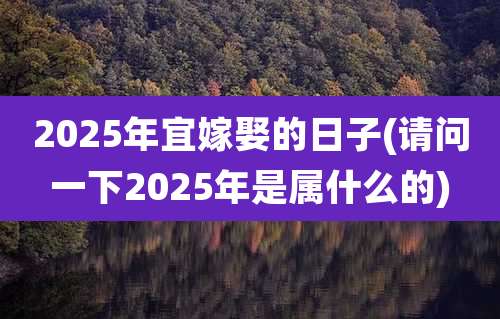 2025年宜嫁娶的日子(请问一下2025年是属什么的)