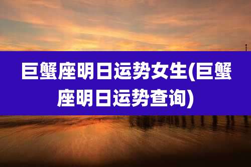 巨蟹座明日运势女生(巨蟹座明日运势查询)