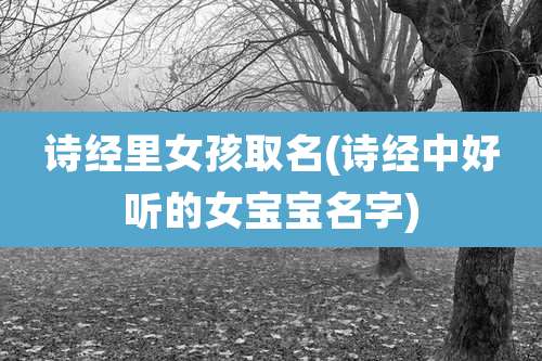 诗经里女孩取名(诗经中好听的女宝宝名字)