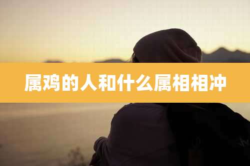 属鸡的人和什么属相相冲