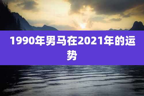 1990年男马在2021年的运势