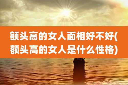 额头高的女人面相好不好(额头高的女人是什么性格)
