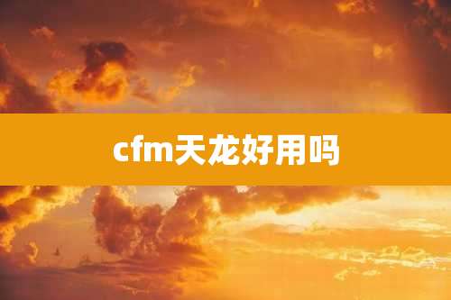 cfm天龙好用吗
