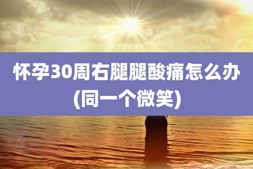 怀孕30周右腿腿酸痛怎么办(同一个微笑)