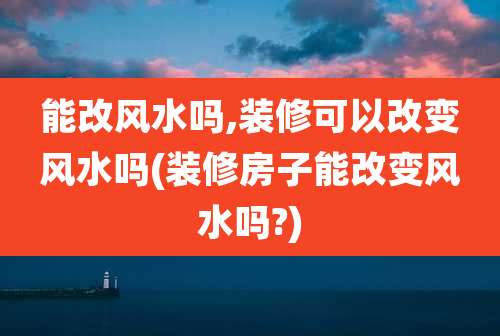 能改风水吗,装修可以改变风水吗(装修房子能改变风水吗?)