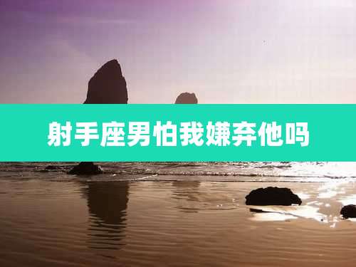 射手座男怕我嫌弃他吗