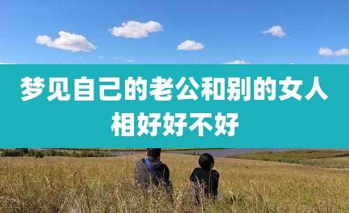 梦见自己的老公和别的女人相好好不好