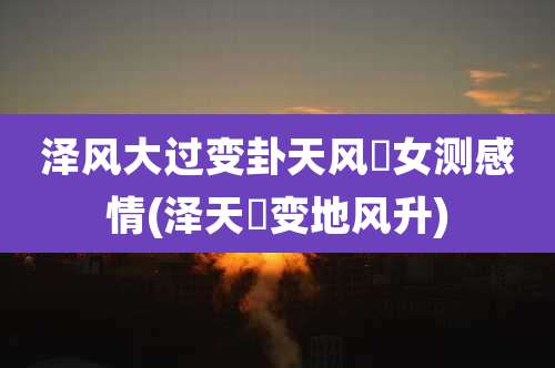 泽风大过变卦天风姤女测感情(泽天夬变地风升)