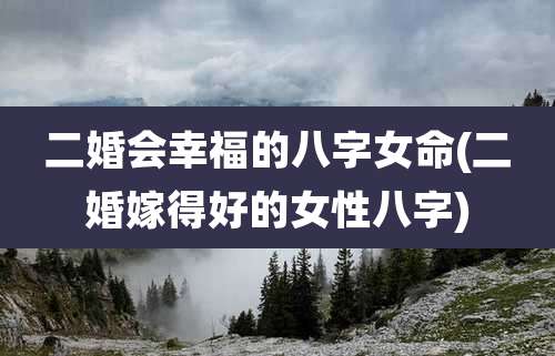 二婚会幸福的八字女命(二婚嫁得好的女性八字)