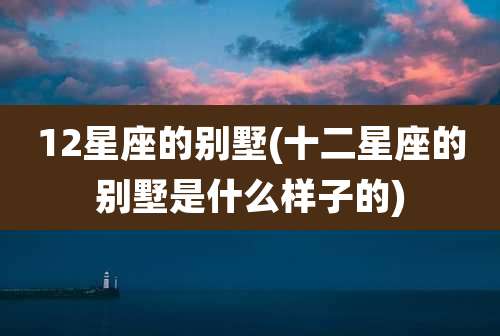 12星座的别墅(十二星座的别墅是什么样子的)