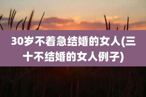 30岁不着急结婚的女人(三十不结婚的女人例子)