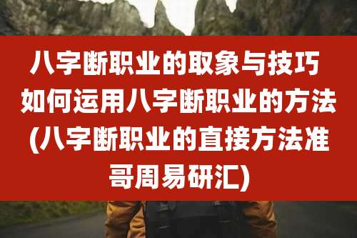 八字断职业的取象与技巧 如何运用八字断职业的方法(八字断职业的直接方法准哥周易研汇)