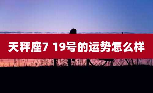 天秤座7 19号的运势怎么样
