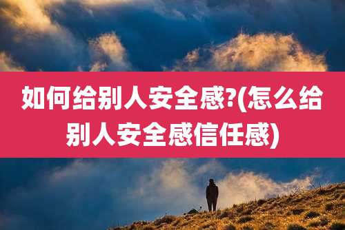 如何给别人安全感?(怎么给别人安全感信任感)
