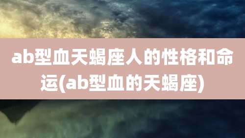 ab型血天蝎座人的性格和命运(ab型血的天蝎座)