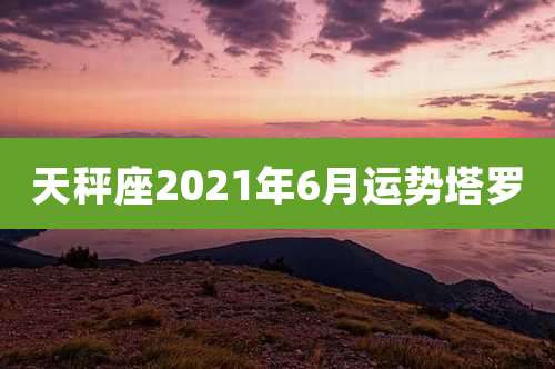 天秤座2021年6月运势塔罗
